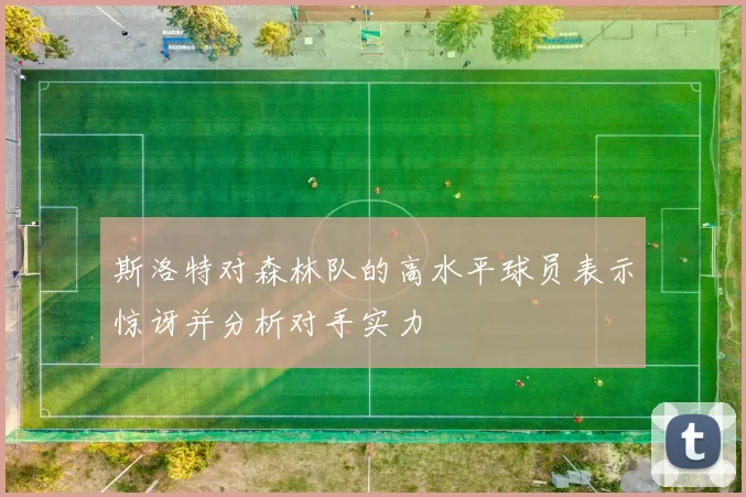 斯洛特对森林队的高水平球员表示惊讶并分析对手实力