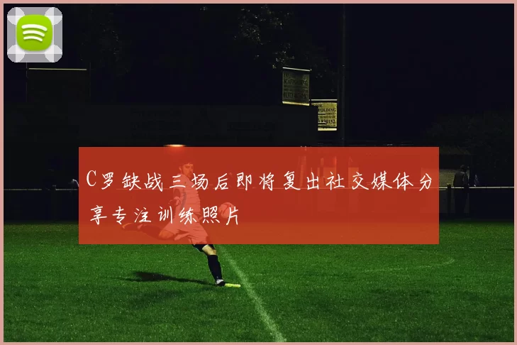 C罗缺战三场后即将复出社交媒体分享专注训练照片